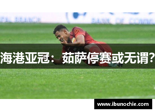 海港亚冠：茹萨停赛或无谓？